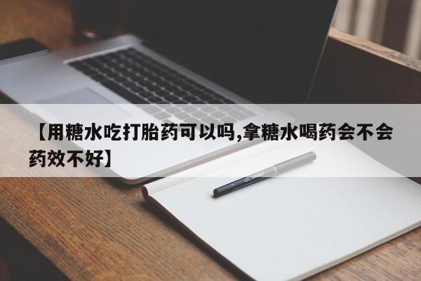 打胎药微信【用糖水吃打胎药可以吗,拿糖水喝药会不会药效不好】