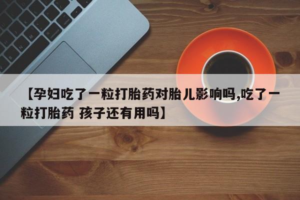 打胎药微信【孕妇吃了一粒打胎药对胎儿影响吗,吃了一粒打胎药 孩子还有用吗】