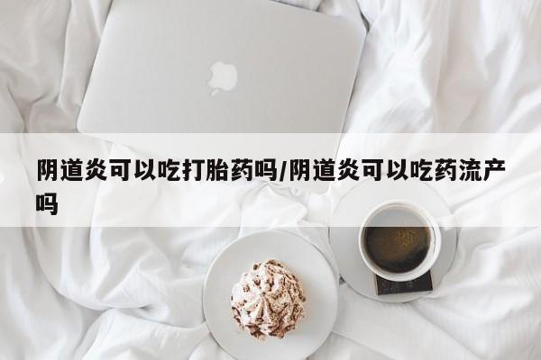 打胎药微信阴道炎可以吃打胎药吗/阴道炎可以吃药流产吗